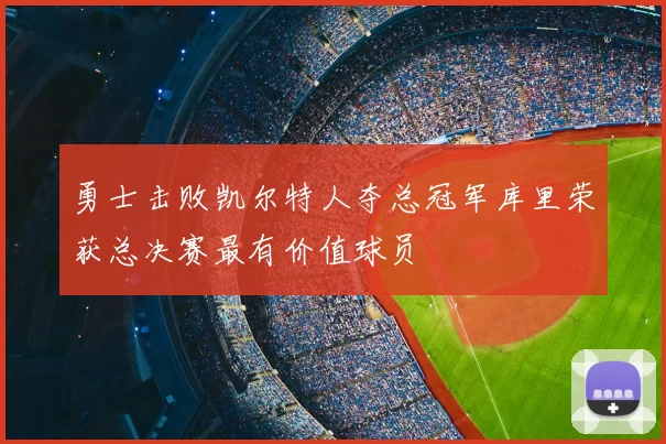 勇士击败凯尔特人夺总冠军库里荣获总决赛最有价值球员