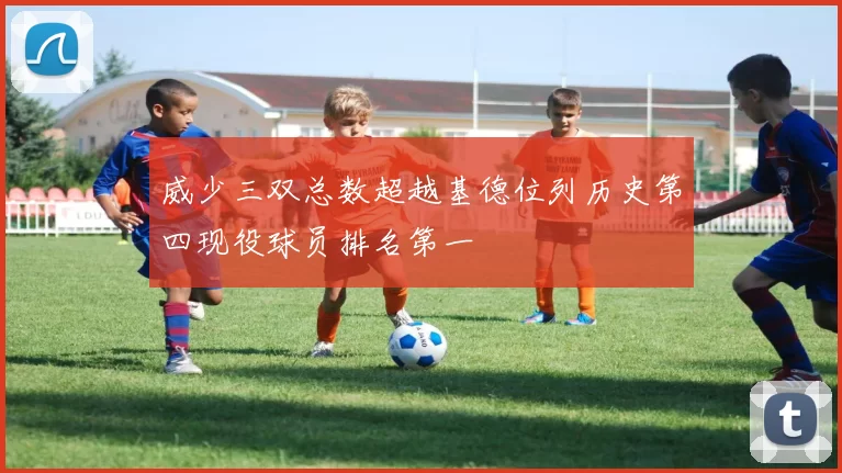 威少三双总数超越基德位列历史第四现役球员排名第一