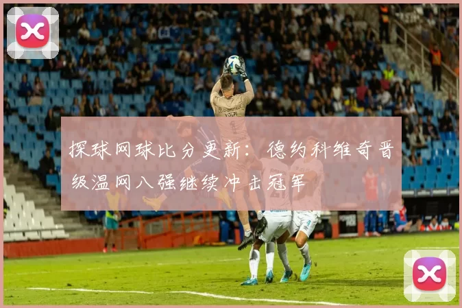 探球网球比分更新：德约科维奇晋级温网八强继续冲击冠军