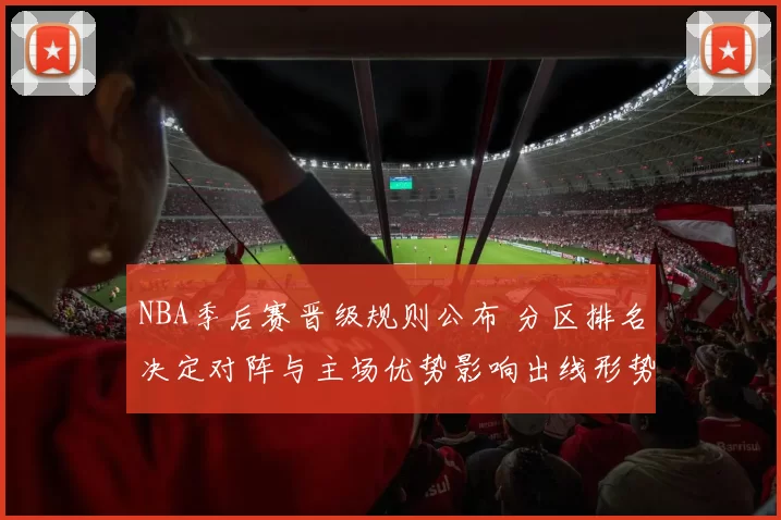 NBA季后赛晋级规则公布 分区排名决定对阵与主场优势影响出线形势