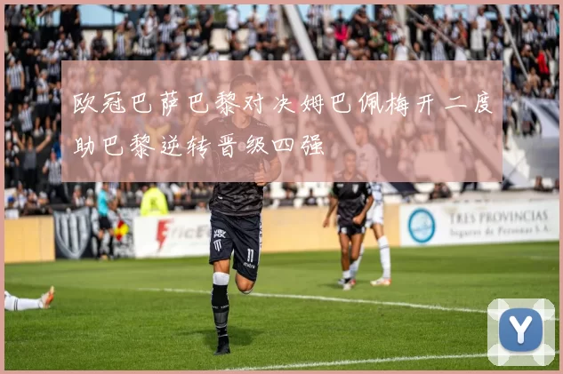 欧冠巴萨巴黎对决姆巴佩梅开二度助巴黎逆转晋级四强