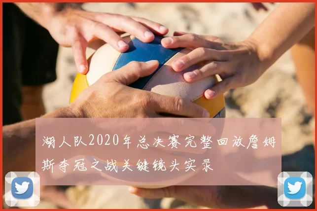 湖人队2020年总决赛完整回放詹姆斯夺冠之战关键镜头实录