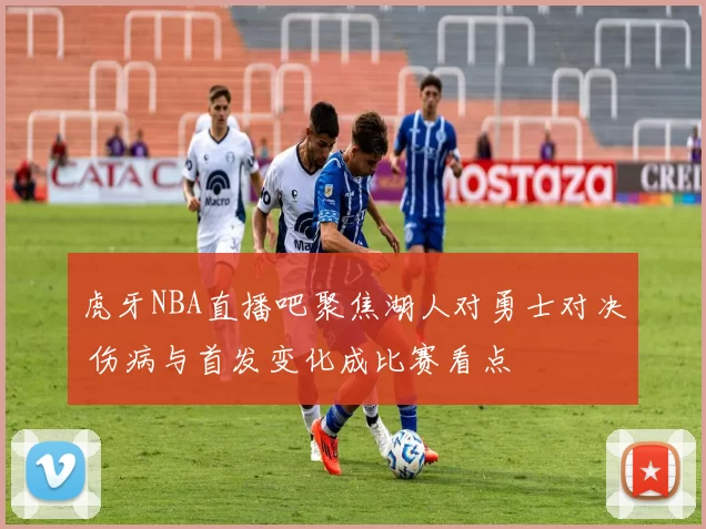 虎牙NBA直播吧聚焦湖人对勇士对决 伤病与首发变化成比赛看点