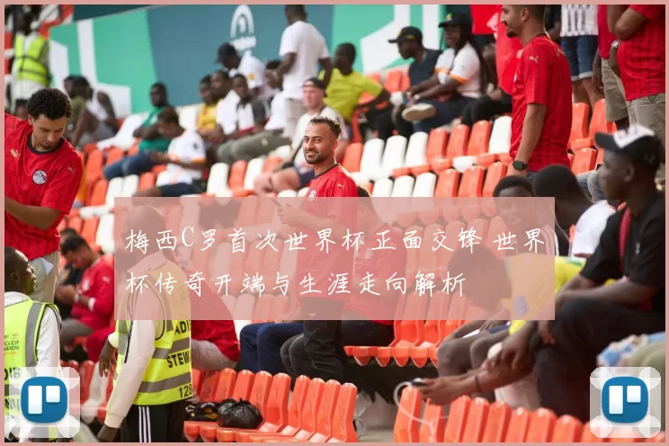 梅西C罗首次世界杯正面交锋 世界杯传奇开端与生涯走向解析