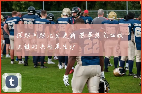 探球网球比分更新 赛事焦点回顾 关键对决结果出炉