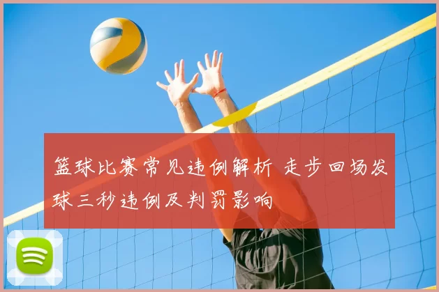 篮球比赛常见违例解析 走步回场发球三秒违例及判罚影响