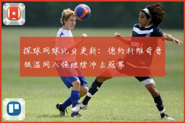 探球网球比分更新：德约科维奇晋级温网八强继续冲击冠军