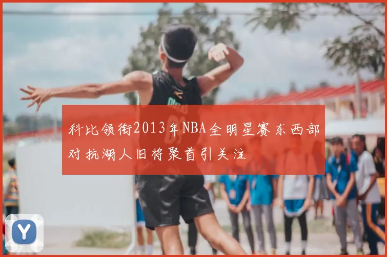 科比领衔2013年NBA全明星赛东西部对抗湖人旧将聚首引关注