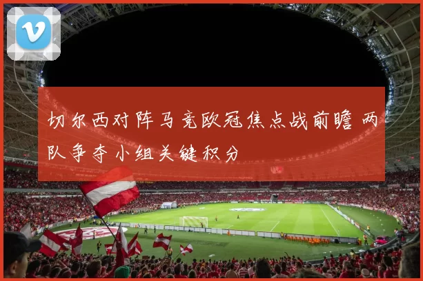 切尔西对阵马竞欧冠焦点战前瞻 两队争夺小组关键积分