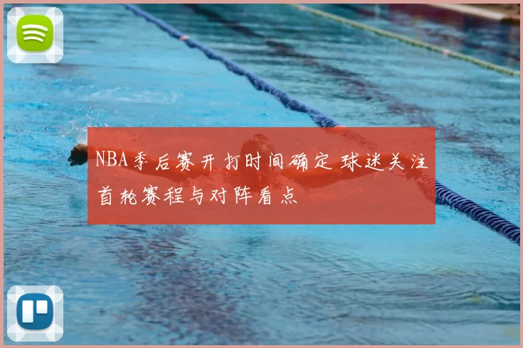 NBA季后赛开打时间确定 球迷关注首轮赛程与对阵看点