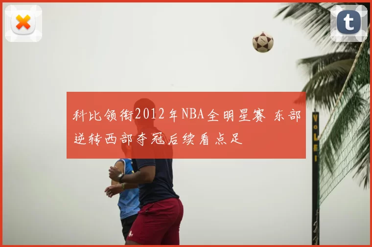 科比领衔2012年NBA全明星赛 东部逆转西部夺冠后续看点足