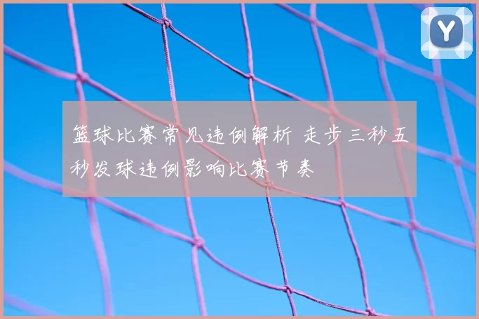 篮球比赛常见违例解析 走步三秒五秒发球违例影响比赛节奏