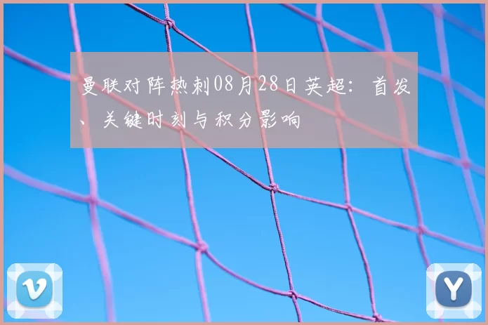 曼联对阵热刺08月28日英超：首发、关键时刻与积分影响