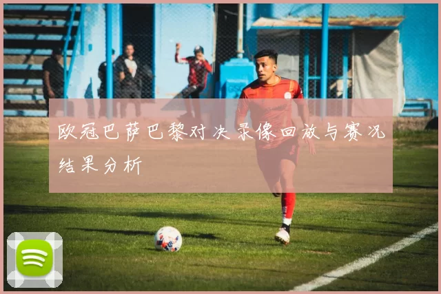 欧冠巴萨巴黎对决录像回放与赛况结果分析