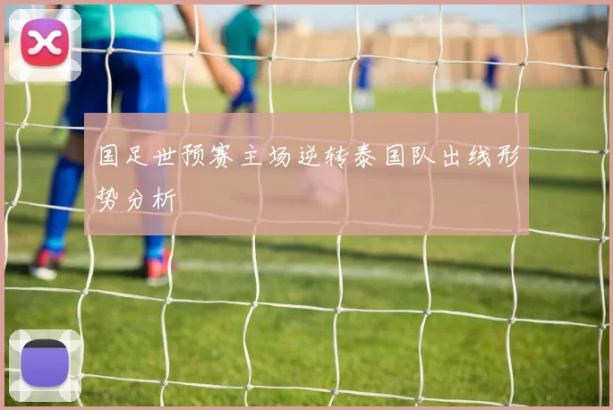 国足世预赛主场逆转泰国队出线形势分析