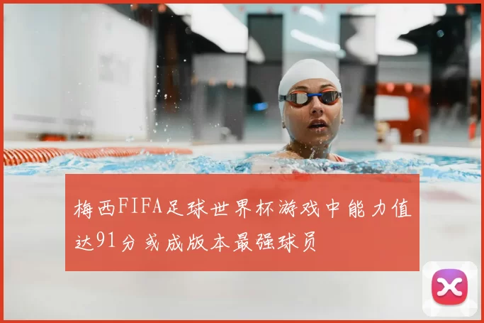 梅西FIFA足球世界杯游戏中能力值达91分或成版本最强球员