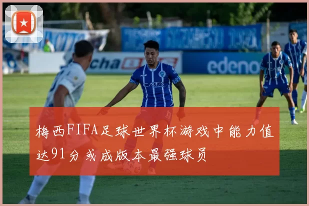 梅西FIFA足球世界杯游戏中能力值达91分或成版本最强球员