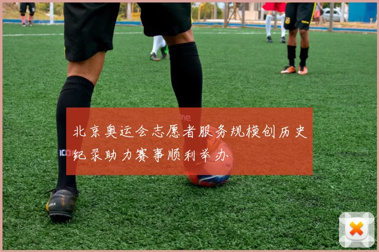 北京奥运会志愿者服务规模创历史纪录助力赛事顺利举办