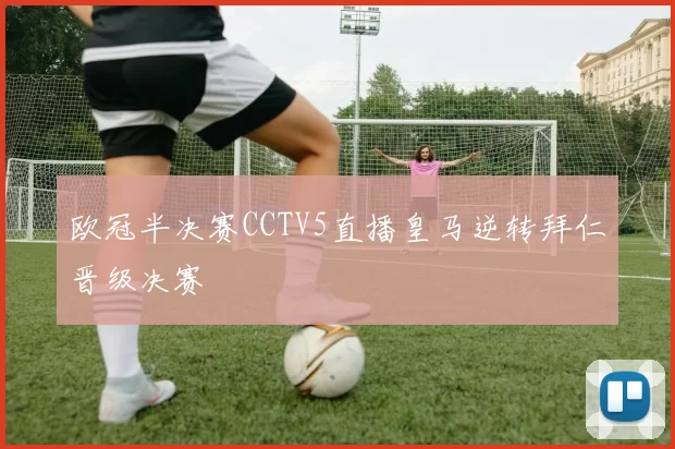 欧冠半决赛CCTV5直播皇马逆转拜仁晋级决赛