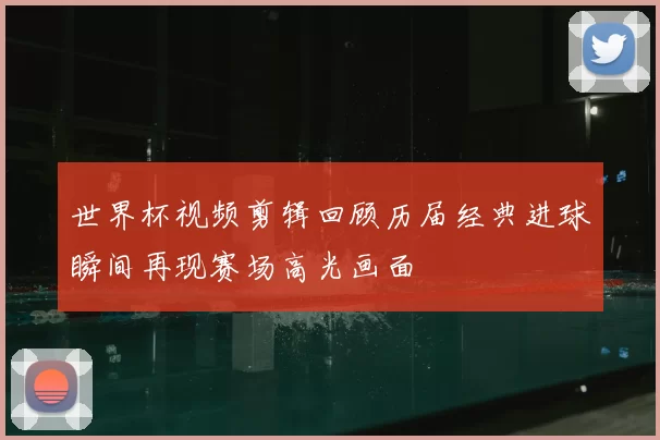 世界杯视频剪辑回顾历届经典进球瞬间再现赛场高光画面