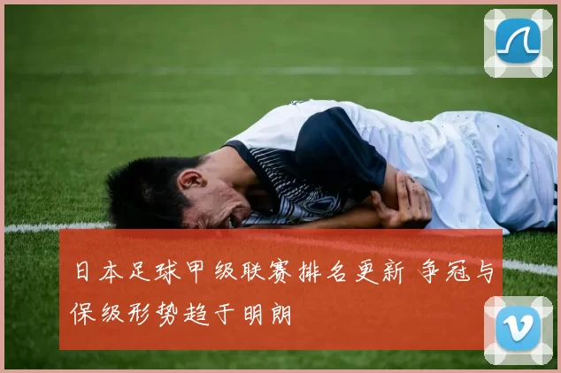 日本足球甲级联赛排名更新 争冠与保级形势趋于明朗