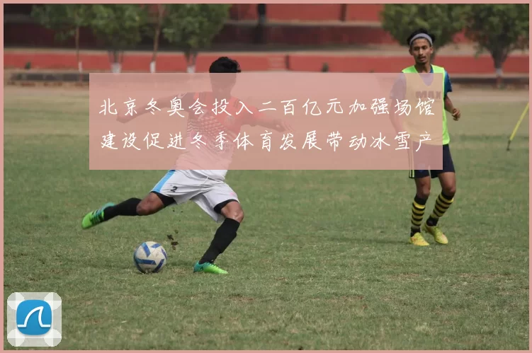 北京冬奥会投入二百亿元加强场馆建设促进冬季体育发展带动冰雪产业
