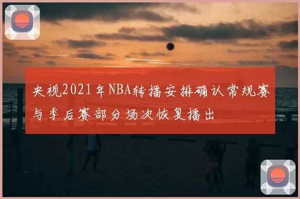 央视2021年NBA转播安排确认常规赛与季后赛部分场次恢复播出