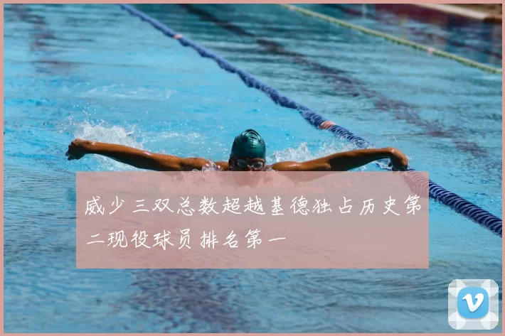 威少三双总数超越基德独占历史第二现役球员排名第一