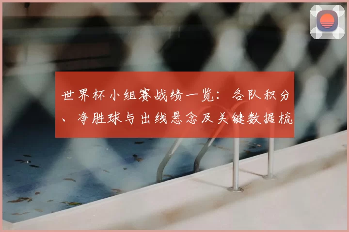 世界杯小组赛战绩一览：各队积分、净胜球与出线悬念及关键数据梳理