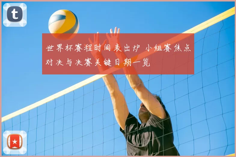 世界杯赛程时间表出炉 小组赛焦点对决与决赛关键日期一览