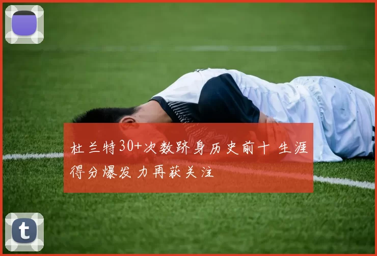 杜兰特30+次数跻身历史前十 生涯得分爆发力再获关注