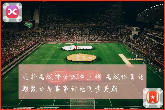 虎扑高校评分入口上线 高校体育话题聚合与赛事讨论同步更新