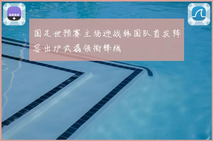 国足世预赛主场迎战韩国队首发阵容出炉武磊领衔锋线