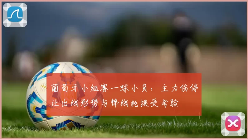 葡萄牙小组赛一球小负，主力伤停让出线形势与锋线轮换受考验