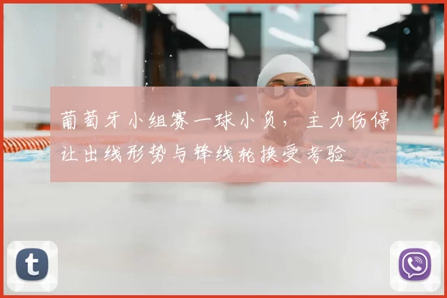 葡萄牙小组赛一球小负，主力伤停让出线形势与锋线轮换受考验