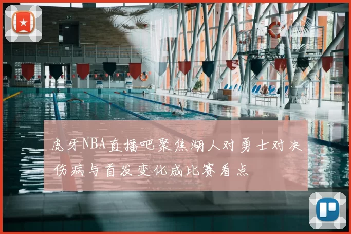 虎牙NBA直播吧聚焦湖人对勇士对决 伤病与首发变化成比赛看点