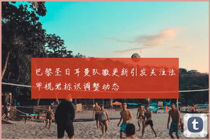 巴黎圣日耳曼队徽更新引发关注法甲视觉标识调整动态