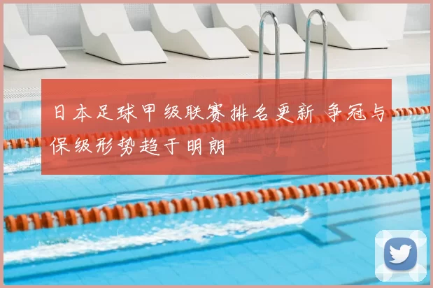 日本足球甲级联赛排名更新 争冠与保级形势趋于明朗