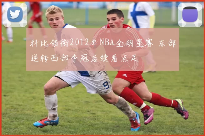 科比领衔2012年NBA全明星赛 东部逆转西部夺冠后续看点足