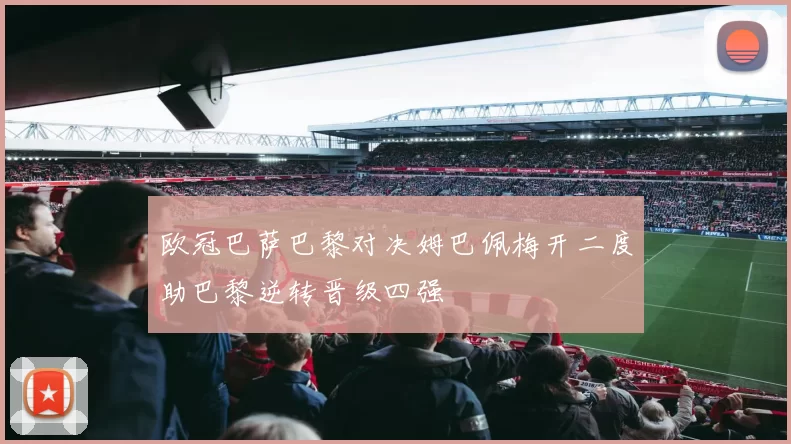 欧冠巴萨巴黎对决姆巴佩梅开二度助巴黎逆转晋级四强