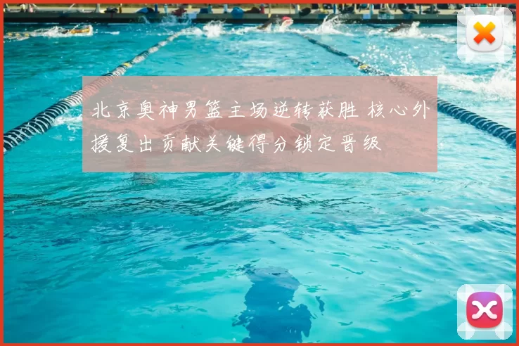 北京奥神男篮主场逆转获胜 核心外援复出贡献关键得分锁定晋级