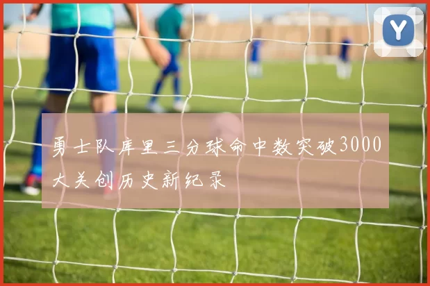 勇士队库里三分球命中数突破3000大关创历史新纪录