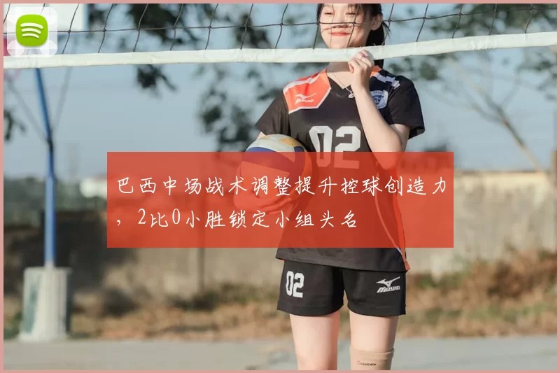 巴西中场战术调整提升控球创造力，2比0小胜锁定小组头名