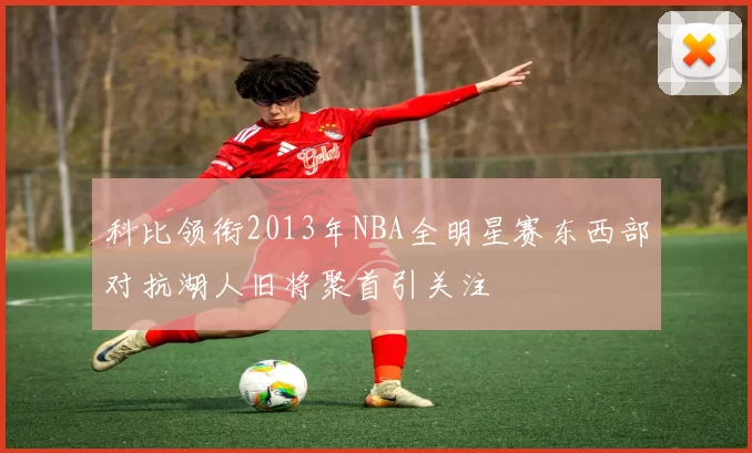 科比领衔2013年NBA全明星赛东西部对抗湖人旧将聚首引关注