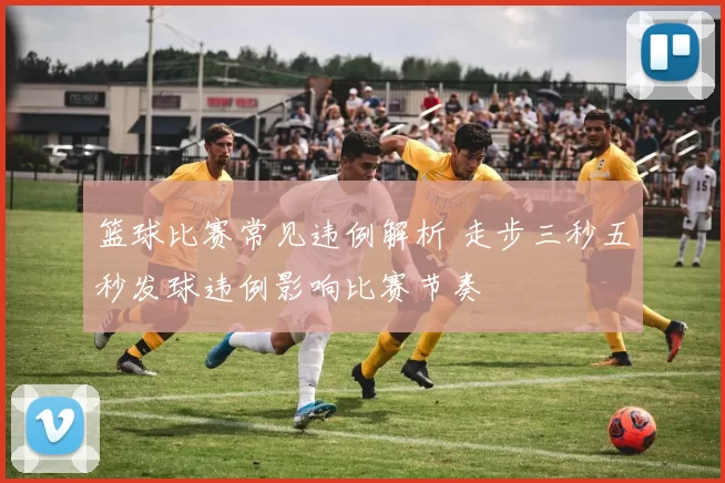 篮球比赛常见违例解析 走步三秒五秒发球违例影响比赛节奏