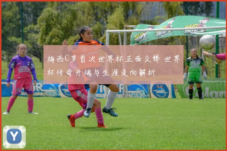 梅西C罗首次世界杯正面交锋 世界杯传奇开端与生涯走向解析