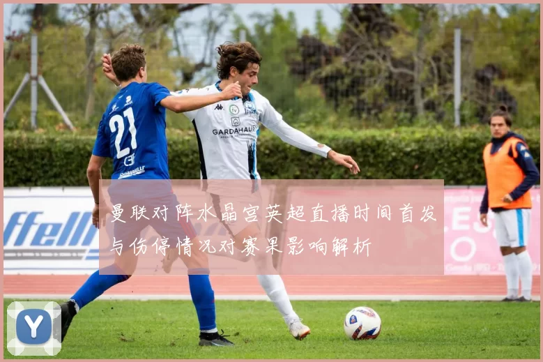 曼联对阵水晶宫英超直播时间首发与伤停情况对赛果影响解析