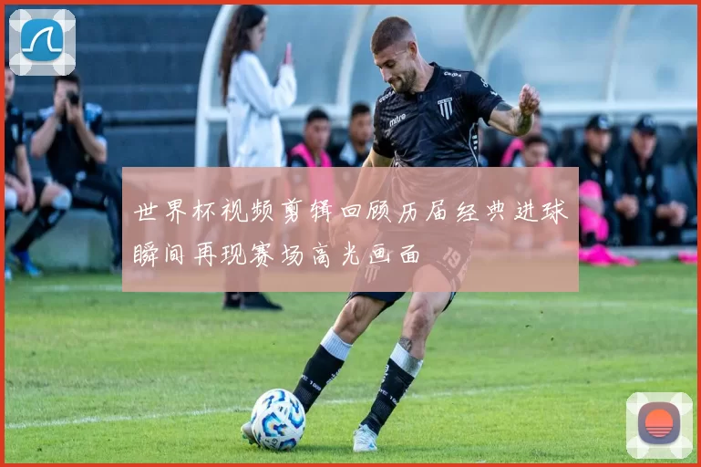 世界杯视频剪辑回顾历届经典进球瞬间再现赛场高光画面