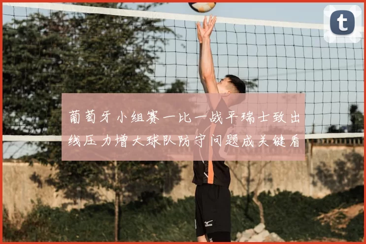 葡萄牙小组赛一比一战平瑞士致出线压力增大球队防守问题成关键看点