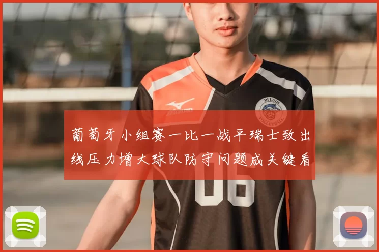 葡萄牙小组赛一比一战平瑞士致出线压力增大球队防守问题成关键看点